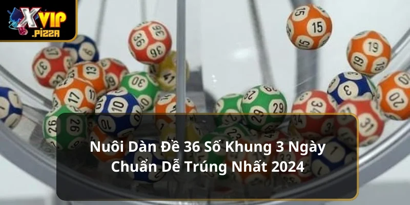 Nuôi Dàn Đề 36 Số Khung 3 Ngày Chuẩn Dễ Trúng Nhất 2024